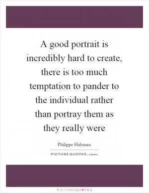 A good portrait is incredibly hard to create, there is too much temptation to pander to the individual rather than portray them as they really were Picture Quote #1