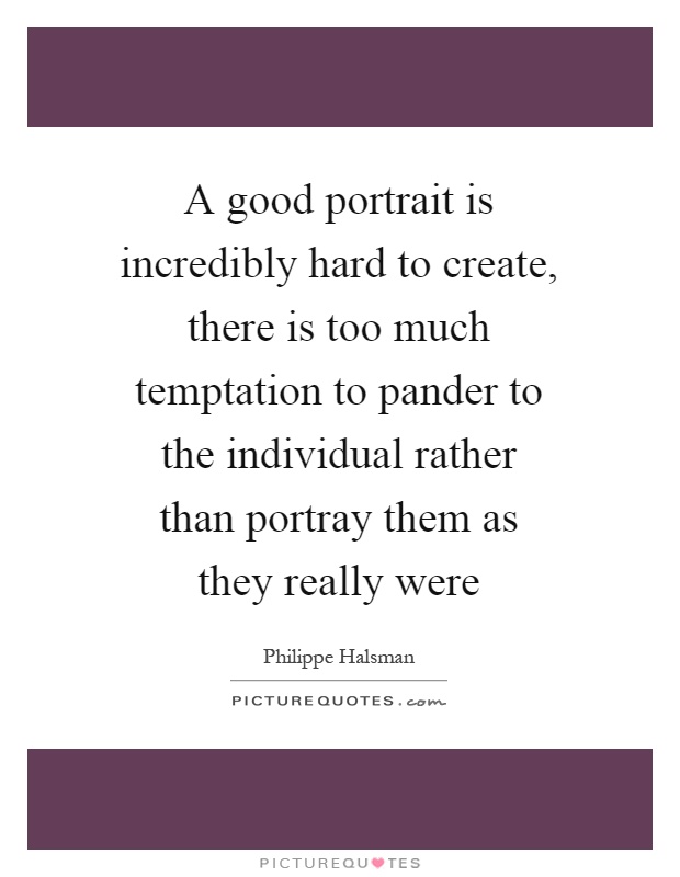 A good portrait is incredibly hard to create, there is too much temptation to pander to the individual rather than portray them as they really were Picture Quote #1