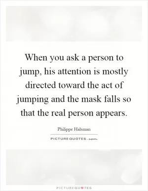 When you ask a person to jump, his attention is mostly directed toward the act of jumping and the mask falls so that the real person appears Picture Quote #1