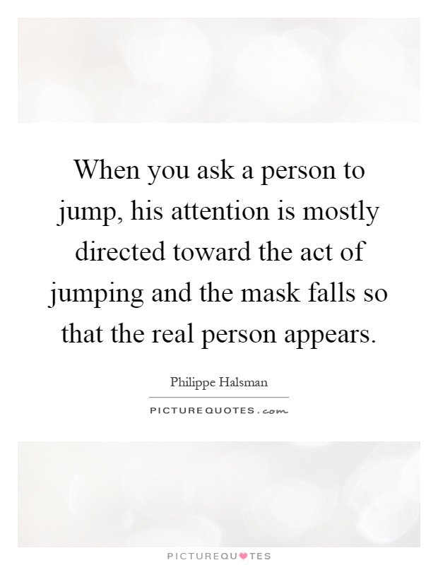When you ask a person to jump, his attention is mostly directed toward the act of jumping and the mask falls so that the real person appears Picture Quote #1