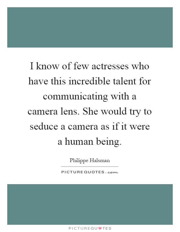 I know of few actresses who have this incredible talent for communicating with a camera lens. She would try to seduce a camera as if it were a human being Picture Quote #1