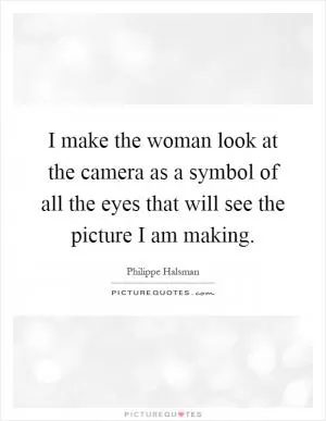 I make the woman look at the camera as a symbol of all the eyes that will see the picture I am making Picture Quote #1