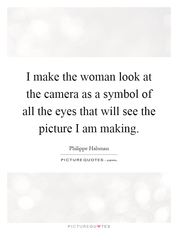 I make the woman look at the camera as a symbol of all the eyes that will see the picture I am making Picture Quote #1