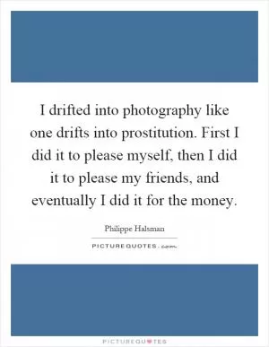I drifted into photography like one drifts into prostitution. First I did it to please myself, then I did it to please my friends, and eventually I did it for the money Picture Quote #1