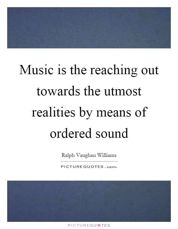 Music is the reaching out towards the utmost realities by means of ordered sound Picture Quote #1