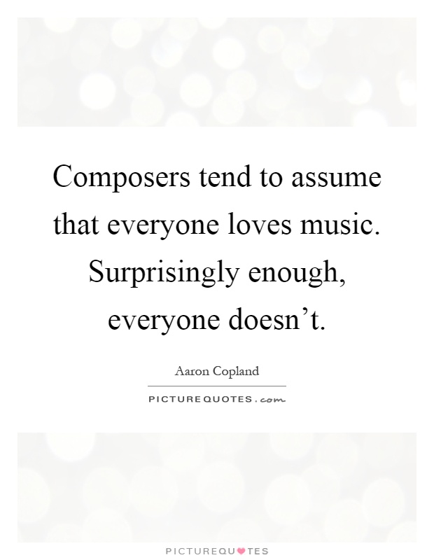 Composers tend to assume that everyone loves music. Surprisingly enough, everyone doesn't Picture Quote #1