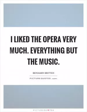 I liked the opera very much. Everything but the music Picture Quote #1