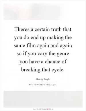 Theres a certain truth that you do end up making the same film again and again so if you vary the genre you have a chance of breaking that cycle Picture Quote #1
