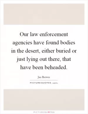 Our law enforcement agencies have found bodies in the desert, either buried or just lying out there, that have been beheaded Picture Quote #1