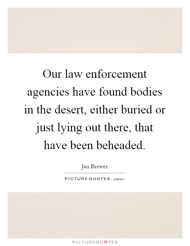 Our law enforcement agencies have found bodies in the desert, either buried or just lying out there, that have been beheaded Picture Quote #1