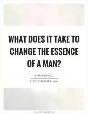 What does it take to change the essence of a man? Picture Quote #1