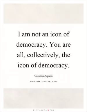 I am not an icon of democracy. You are all, collectively, the icon of democracy Picture Quote #1