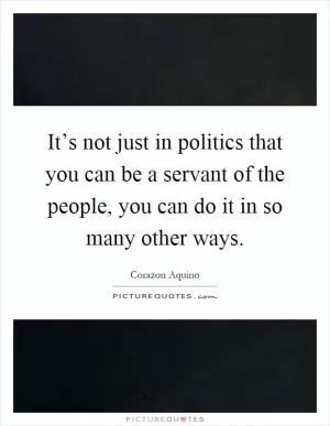 It’s not just in politics that you can be a servant of the people, you can do it in so many other ways Picture Quote #1