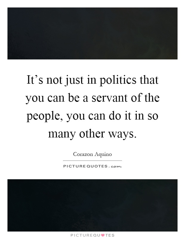 It's not just in politics that you can be a servant of the people, you can do it in so many other ways Picture Quote #1