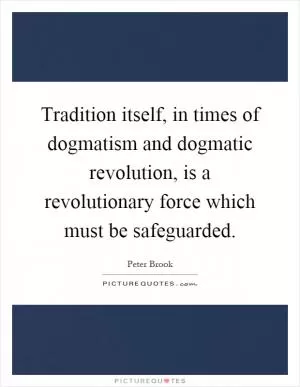 Tradition itself, in times of dogmatism and dogmatic revolution, is a revolutionary force which must be safeguarded Picture Quote #1
