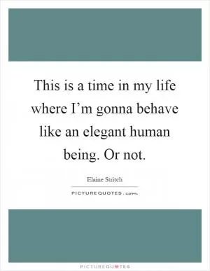 This is a time in my life where I’m gonna behave like an elegant human being. Or not Picture Quote #1