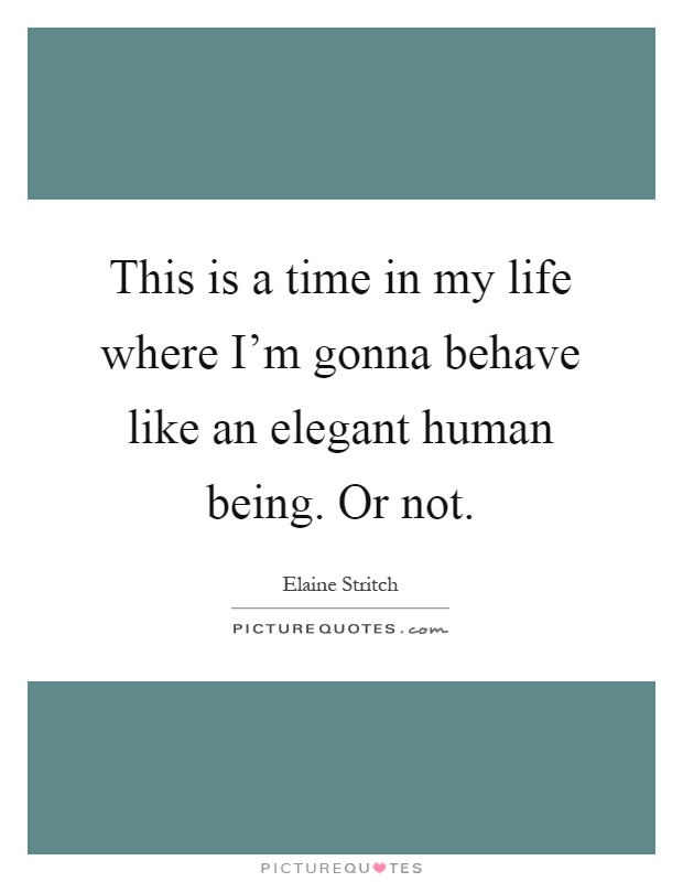This is a time in my life where I'm gonna behave like an elegant human being. Or not Picture Quote #1