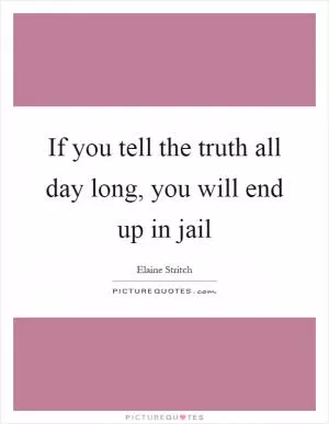 If you tell the truth all day long, you will end up in jail Picture Quote #1
