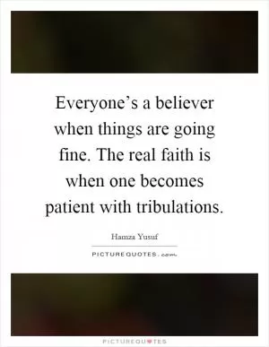 Everyone’s a believer when things are going fine. The real faith is when one becomes patient with tribulations Picture Quote #1