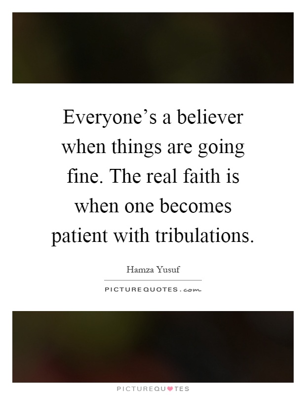 Everyone's a believer when things are going fine. The real faith is when one becomes patient with tribulations Picture Quote #1