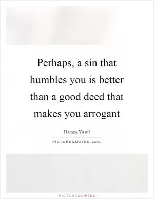 Perhaps, a sin that humbles you is better than a good deed that makes you arrogant Picture Quote #1