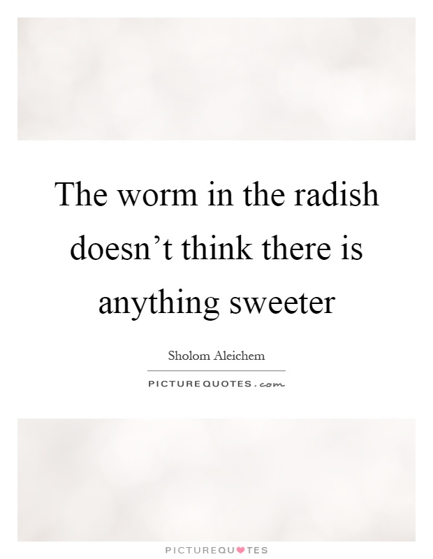 The worm in the radish doesn't think there is anything sweeter Picture Quote #1