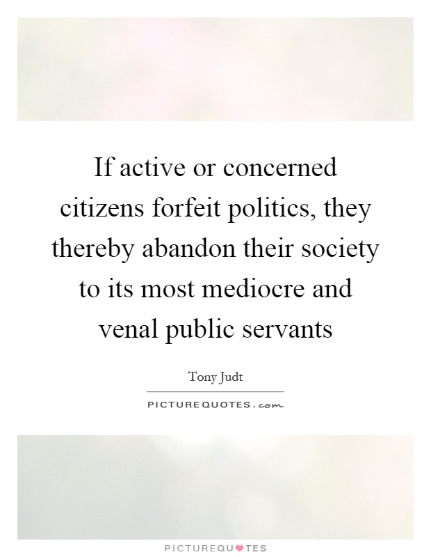 If active or concerned citizens forfeit politics, they thereby abandon their society to its most mediocre and venal public servants Picture Quote #1