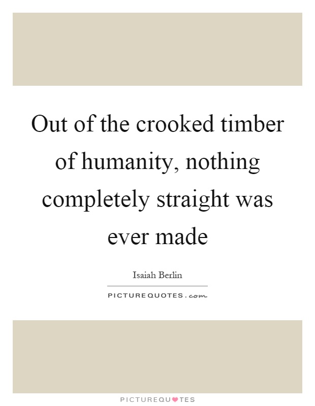 Out of the crooked timber of humanity, nothing completely straight was ever made Picture Quote #1