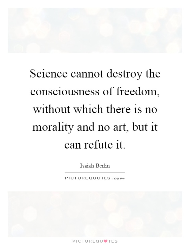 Science cannot destroy the consciousness of freedom, without which there is no morality and no art, but it can refute it Picture Quote #1