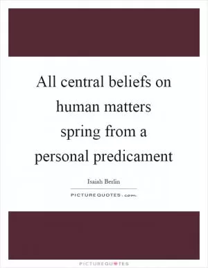 All central beliefs on human matters spring from a personal predicament Picture Quote #1