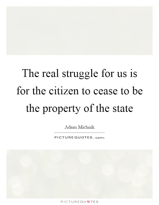 The real struggle for us is for the citizen to cease to be the property of the state Picture Quote #1