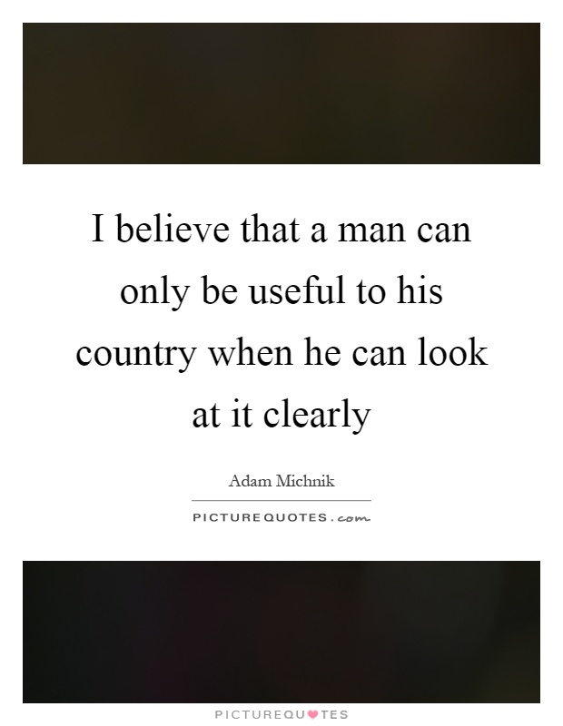 I believe that a man can only be useful to his country when he can look at it clearly Picture Quote #1