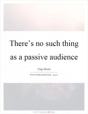 There’s no such thing as a passive audience Picture Quote #1