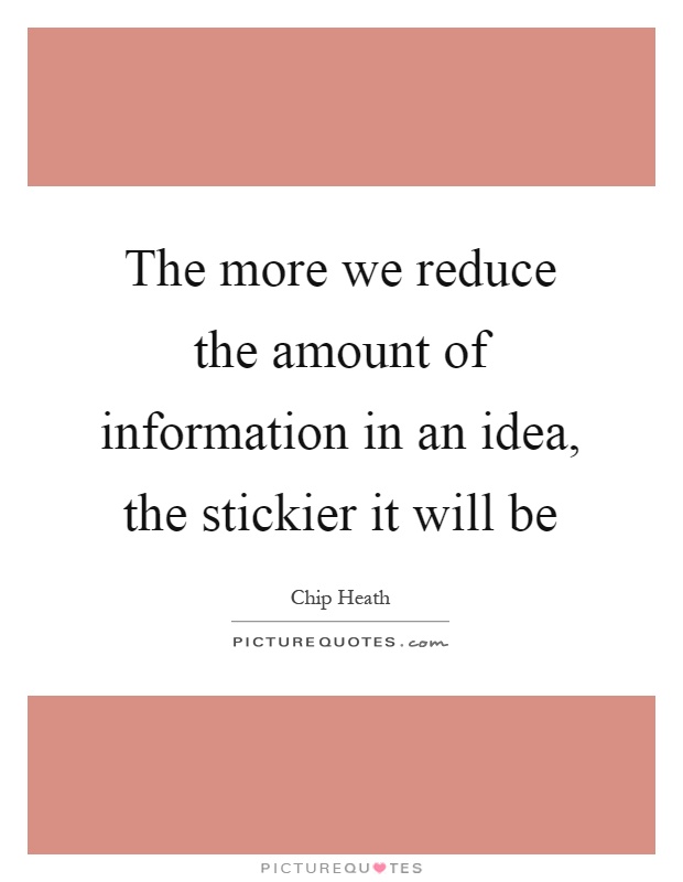 The more we reduce the amount of information in an idea, the stickier it will be Picture Quote #1