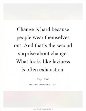 Change is hard because people wear themselves out. And that’s the second surprise about change: What looks like laziness is often exhaustion Picture Quote #1