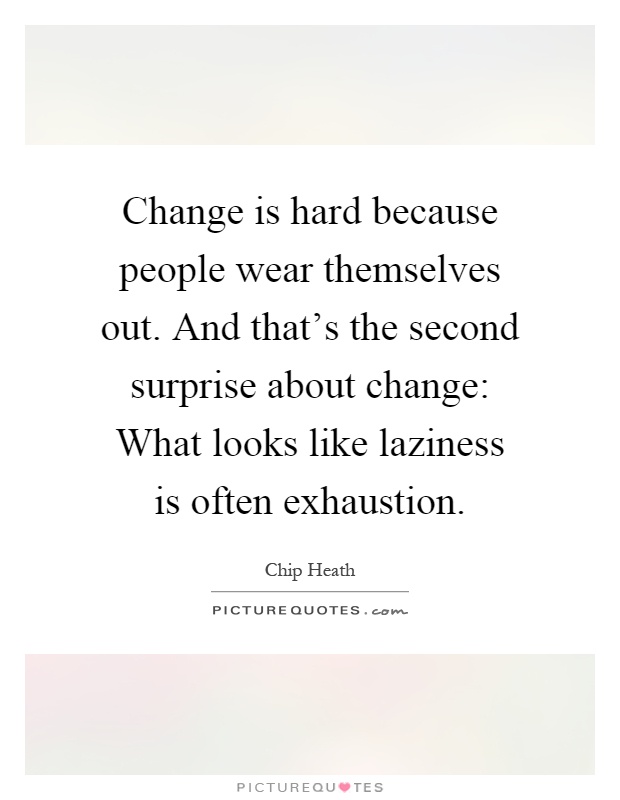 Change is hard because people wear themselves out. And that's the second surprise about change: What looks like laziness is often exhaustion Picture Quote #1
