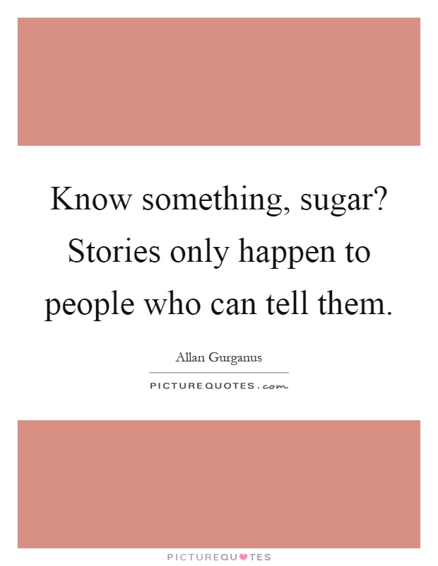 Know something, sugar? Stories only happen to people who can tell them Picture Quote #1