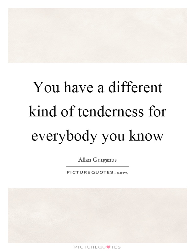 You have a different kind of tenderness for everybody you know Picture Quote #1