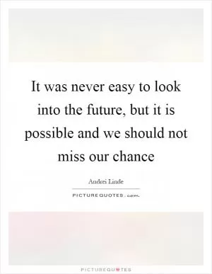 It was never easy to look into the future, but it is possible and we should not miss our chance Picture Quote #1
