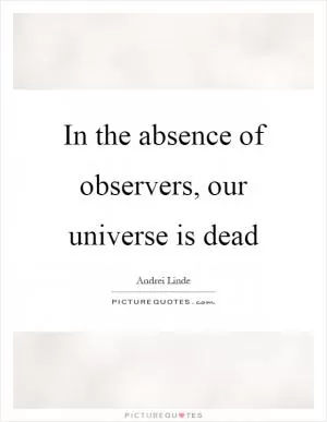 In the absence of observers, our universe is dead Picture Quote #1