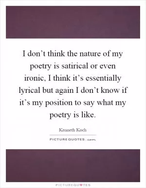 I don’t think the nature of my poetry is satirical or even ironic, I think it’s essentially lyrical but again I don’t know if it’s my position to say what my poetry is like Picture Quote #1