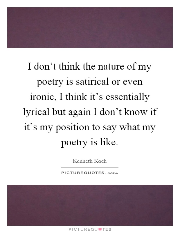 I don't think the nature of my poetry is satirical or even ironic, I think it's essentially lyrical but again I don't know if it's my position to say what my poetry is like Picture Quote #1