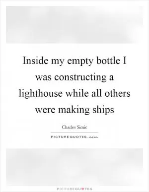 Inside my empty bottle I was constructing a lighthouse while all others were making ships Picture Quote #1