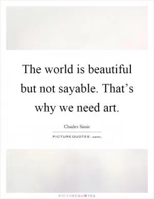 The world is beautiful but not sayable. That’s why we need art Picture Quote #1