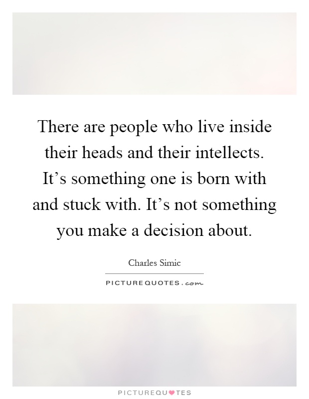 There are people who live inside their heads and their intellects. It's something one is born with and stuck with. It's not something you make a decision about Picture Quote #1