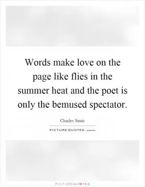 Words make love on the page like flies in the summer heat and the poet is only the bemused spectator Picture Quote #1