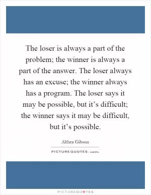 The loser is always a part of the problem; the winner is always a part of the answer. The loser always has an excuse; the winner always has a program. The loser says it may be possible, but it’s difficult; the winner says it may be difficult, but it’s possible Picture Quote #1