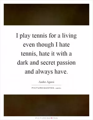 I play tennis for a living even though I hate tennis, hate it with a dark and secret passion and always have Picture Quote #1