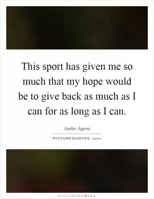 This sport has given me so much that my hope would be to give back as much as I can for as long as I can Picture Quote #1