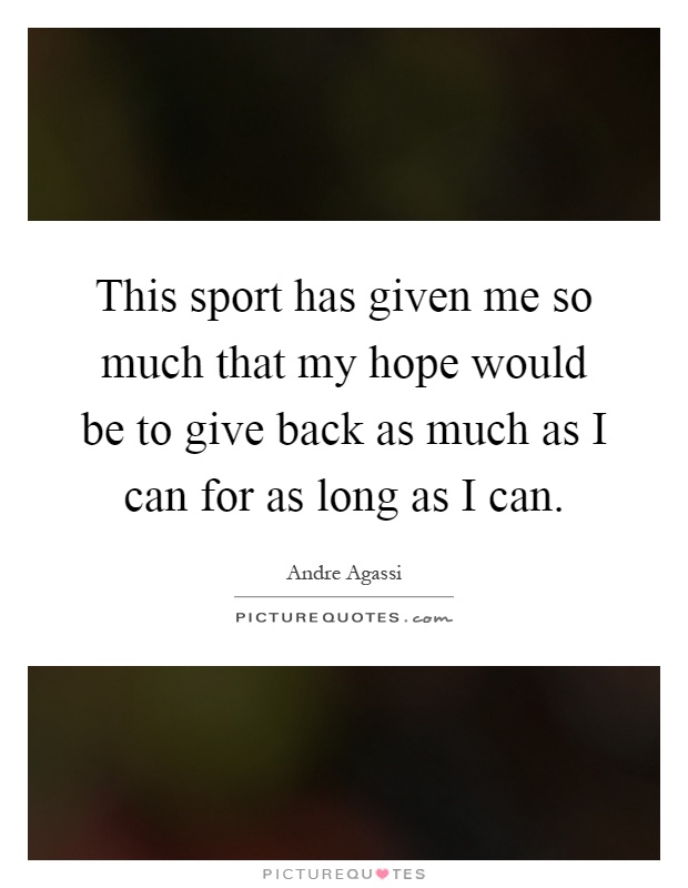 This sport has given me so much that my hope would be to give back as much as I can for as long as I can Picture Quote #1